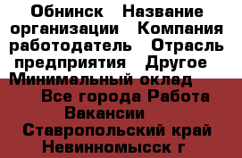 Обнинск › Название организации ­ Компания-работодатель › Отрасль предприятия ­ Другое › Минимальный оклад ­ 8 000 - Все города Работа » Вакансии   . Ставропольский край,Невинномысск г.